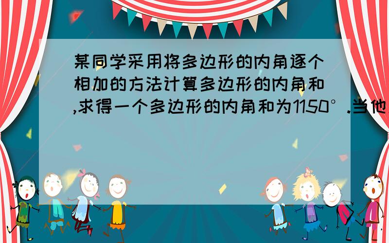 某同学采用将多边形的内角逐个相加的方法计算多边形的内角和,求得一个多边形的内角和为1150°.当他发现错了以后,重新检查,发现少加了一个内角.你知道这个内角是多少度?这个多边形的边