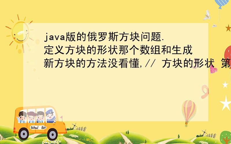 java版的俄罗斯方块问题.定义方块的形状那个数组和生成新方块的方法没看懂,// 方块的形状 第一组代表方块类型有S、Z、L、J、I、O、T 7种 第二组 代表旋转几次 第三四组为 方块矩阵private fin