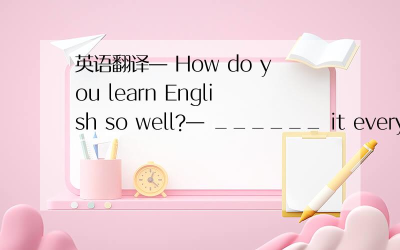 英语翻译— How do you learn English so well?— ______ it every day.A.In speaking B.By speaking C.With speaking \x05D.On speaking