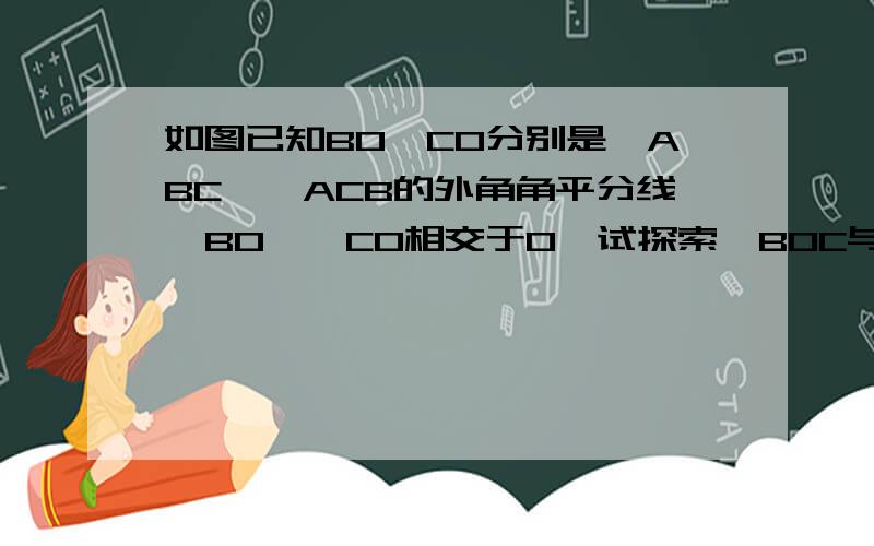 如图已知BO、CO分别是△ABC、△ACB的外角角平分线,BO、、CO相交于O,试探索∠BOC与∠A之间是否有、、、、如图 已知BO、CO 分别是△ABC、△ACB的外角角平分线,BO、CO相交于O,试探索∠BOC与∠A之间