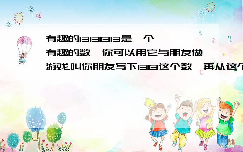 有趣的13131313是一个有趣的数,你可以用它与朋友做游戏.叫你朋友写下1313这个数,再从这个数中减去你给出的另外一 个任意数.你可以给一个朋友是这个数,给另一个朋友是另一个数.再要每个朋