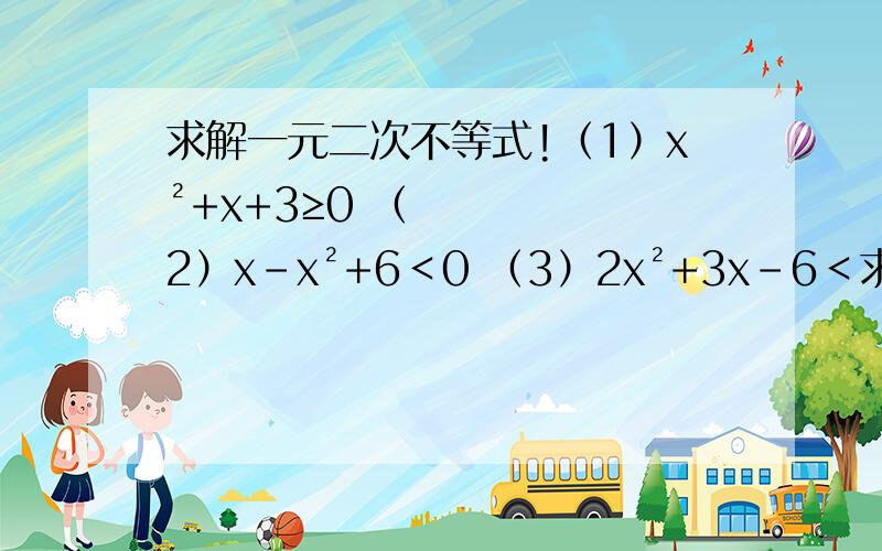 求解一元二次不等式!（1）x²+x+3≥0 （2）x－x²+6＜0 （3）2x²+3x－6＜求解一元二次不等式!（1）x²+x+3≥0 （2）x－x²+6＜0 （3）2x²+3x－6＜3x²+x－1