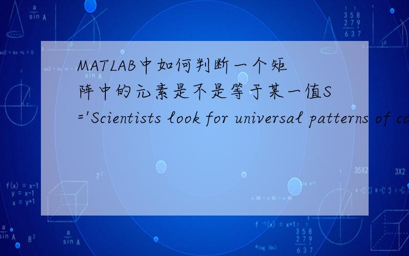 MATLAB中如何判断一个矩阵中的元素是不是等于某一值S='Scientists look for universal patterns of complex systems because such invariant features may help to unveil the principles of system organization.Complex network studies can not