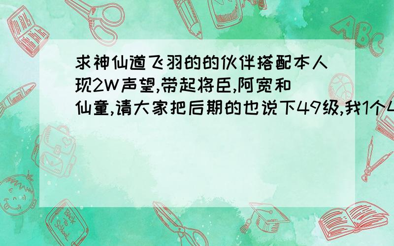 求神仙道飞羽的的伙伴搭配本人现2W声望,带起将臣,阿宽和仙童,请大家把后期的也说下49级,我1个4级万寿,1个5级飞仙,我现在自己当着肉盾,2W3的生命