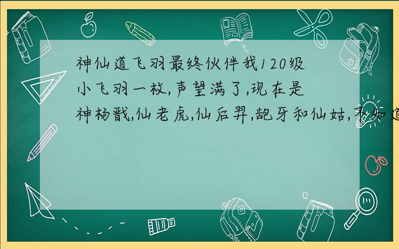 神仙道飞羽最终伙伴我120级小飞羽一枚,声望满了,现在是神杨戬,仙老虎,仙后羿,龅牙和仙姑,不知道该怎么换伙伴,