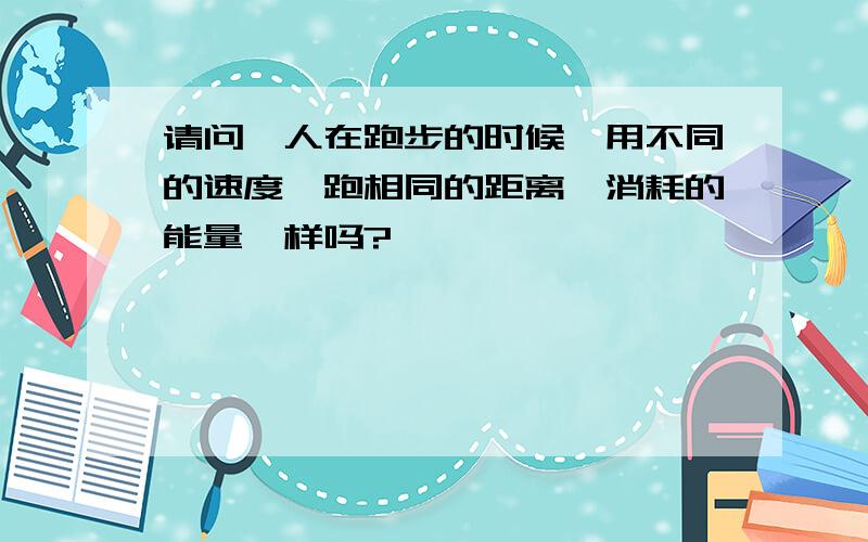 请问,人在跑步的时候,用不同的速度,跑相同的距离,消耗的能量一样吗?