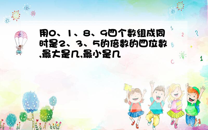 用0、1、8、9四个数组成同时是2、3、5的倍数的四位数,最大是几,最小是几