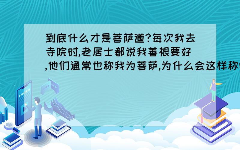 到底什么才是菩萨道?每次我去寺院时,老居士都说我善根要好,他们通常也称我为菩萨,为什么会这样称呼我?我平时也经常犯错误另外,我以前看过一些关于动物往生的事例,人们通常也会称一些