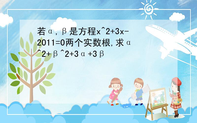 若α,β是方程x^2+3x-2011=0两个实数根,求α^2+β^2+3α+3β