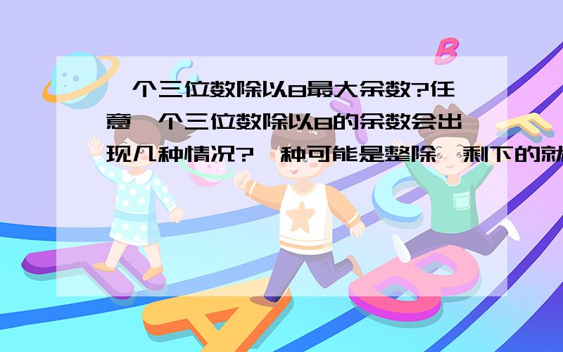 一个三位数除以8最大余数?任意一个三位数除以8的余数会出现几种情况?一种可能是整除,剩下的就是1、2、3、3、4、5、6、7这几个数了,对不?任意一个三位数除以6的余数会出现几种情况?一种