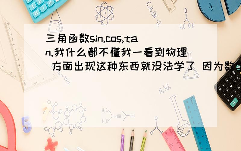 三角函数sin,cos,tan.我什么都不懂我一看到物理 方面出现这种东西就没法学了 因为数学课不听的 怎么办呢？哪有视频 或者你们提供些东西 我自己能看懂的