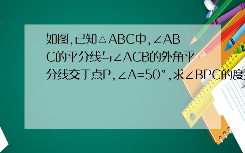 如图,已知△ABC中,∠ABC的平分线与∠ACB的外角平分线交于点P,∠A=50°,求∠BPC的度数.