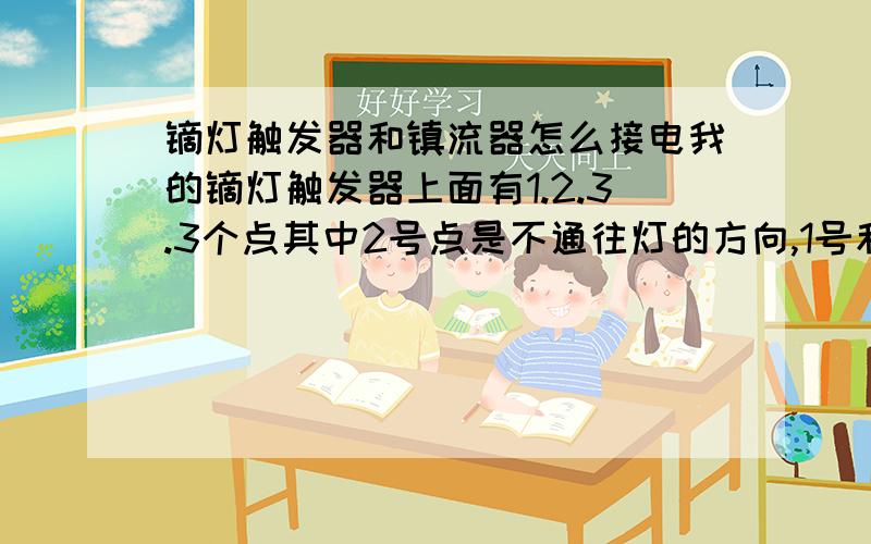 镝灯触发器和镇流器怎么接电我的镝灯触发器上面有1.2.3.3个点其中2号点是不通往灯的方向,1号和3号分别通往灯泡的两头.镇流器上面也只有两个点,但不知道哪边是输入,哪边是输出,还有就是