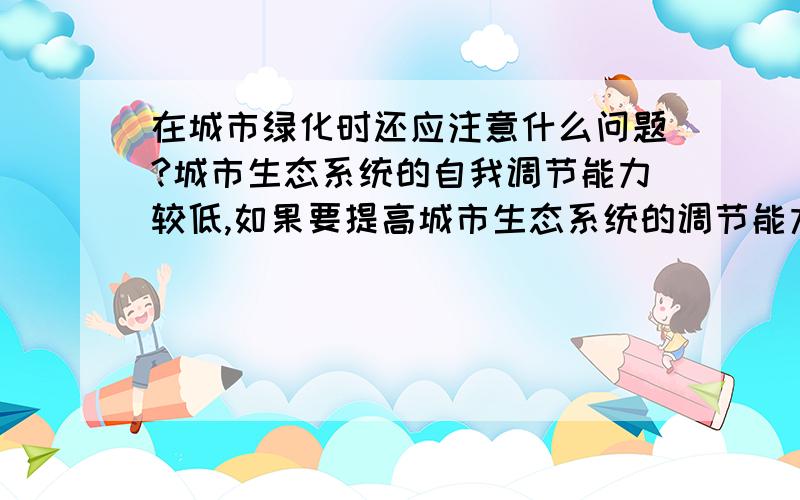 在城市绿化时还应注意什么问题?城市生态系统的自我调节能力较低,如果要提高城市生态系统的调节能力,除了增大绿地面积以外,在绿化时还应该注意什么问题?