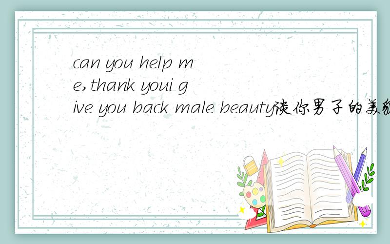 can you help me,thank youi give you back male beauty谈你男子的美貌,这里的back啥意思yinhuawes 18:33:34give有谈的意思么