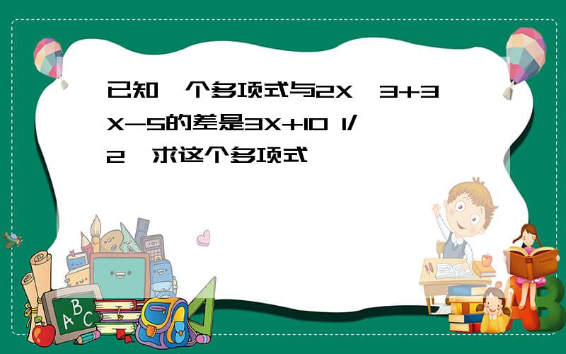 已知一个多项式与2X^3+3X-5的差是3X+10 1/2,求这个多项式