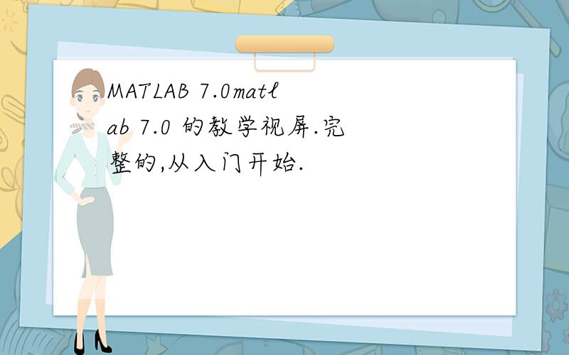 MATLAB 7.0matlab 7.0 的教学视屏.完整的,从入门开始.