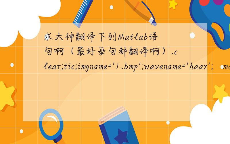 求大神翻译下列Matlab语句啊（最好每句都翻译啊）.clear;tic;imgname='1.bmp';wavename='haar';   mode='per';[x,map]=imread(imgname); figure(1);subplot(2,2,1);imshow(x);title('原图');r=x;                xx=histeq(r); subplot(2,2,2);im