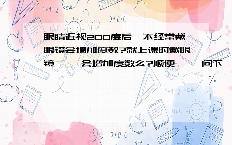 眼睛近视200度后、不经常戴眼镜会增加度数?就上课时戴眼镜、、 会增加度数么?顺便、、 问下```怎麼么保护眼不增加度数呢!哪位好心的哥哥姐姐说哈、、