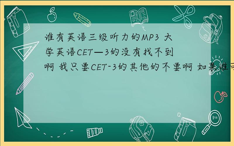 谁有英语三级听力的MP3 大学英语CET—3的没有找不到啊 我只要CET-3的其他的不要啊 如果谁可以提供 我可以追加50分