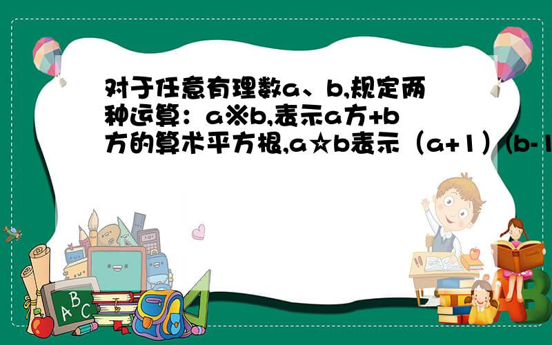 对于任意有理数a、b,规定两种运算：a※b,表示a方+b方的算术平方根,a☆b表示（a+1）(b-1)的立方根,试按对于任意有理数a、b，规定两种运算：a※b，表示a方+b方的算术平方根，a☆b表示（a+1）(b-1