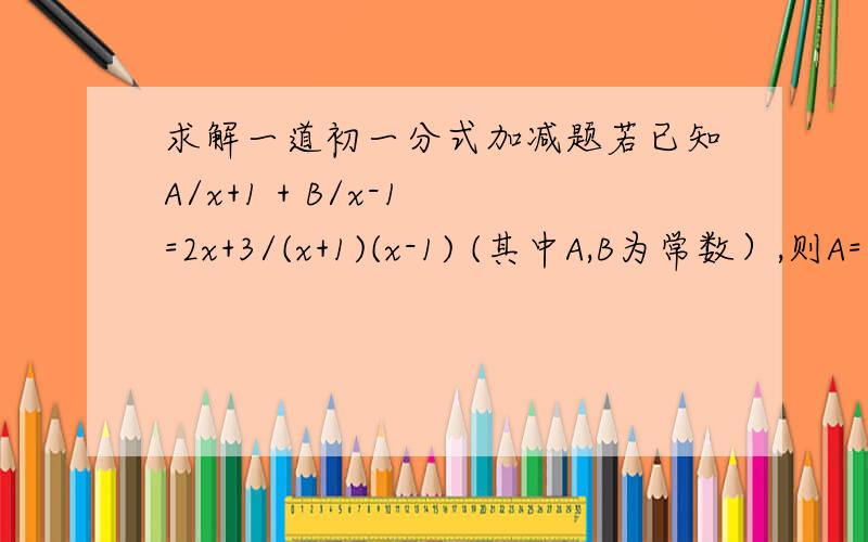 求解一道初一分式加减题若已知A/x+1 + B/x-1 =2x+3/(x+1)(x-1) (其中A,B为常数）,则A= B=?