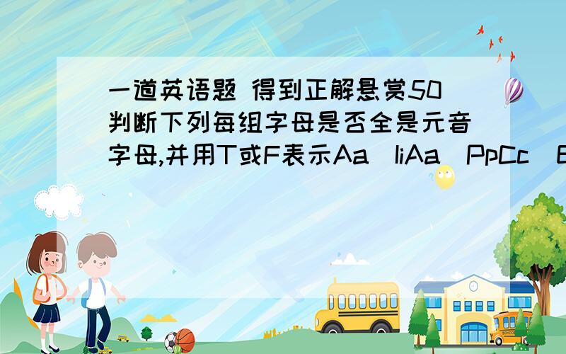 一道英语题 得到正解悬赏50判断下列每组字母是否全是元音字母,并用T或F表示Aa  IiAa  PpCc  EeJj    OoOo UuQq PpSs LlAa EeOo IiAa Uu