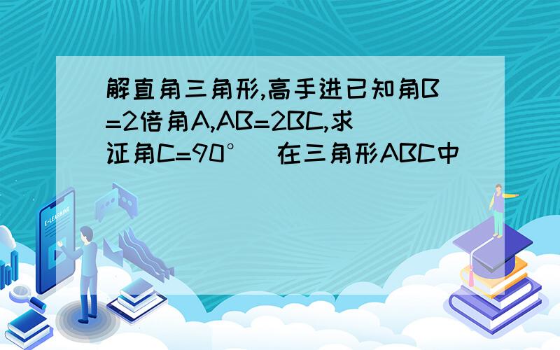 解直角三角形,高手进已知角B=2倍角A,AB=2BC,求证角C=90°（在三角形ABC中）