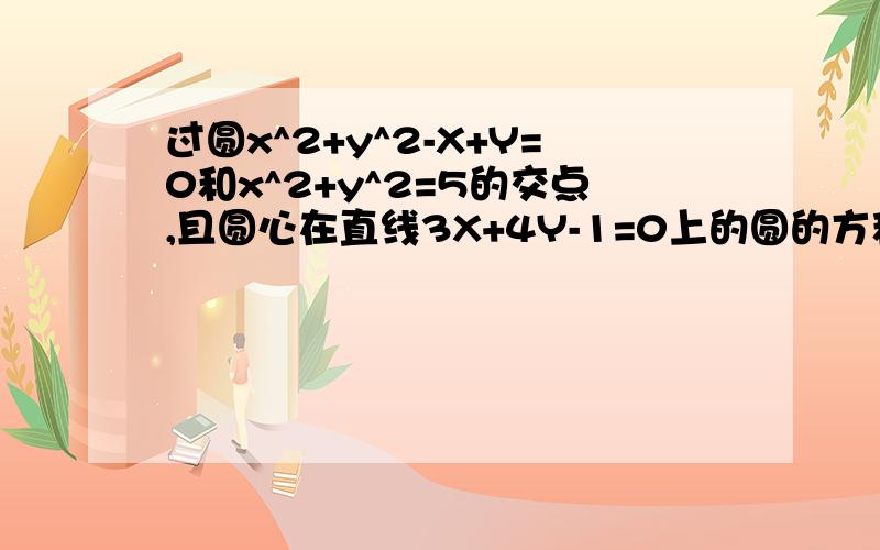 过圆x^2+y^2-X+Y=0和x^2+y^2=5的交点,且圆心在直线3X+4Y-1=0上的圆的方程为1.过原点O作圆x^2+y^2-8X=0的弦OA.(1)求弦OA中点M的轨迹方程；（2）延长OA到N，使/OA/=/AN/，求N的轨迹方程。2.已知圆与Y轴相切，