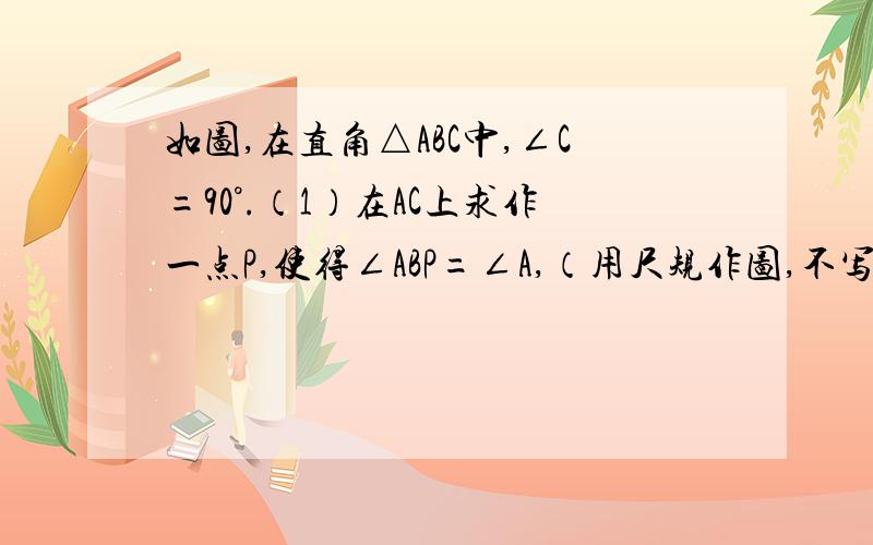 如图,在直角△ABC中,∠C=90°.（1）在AC上求作一点P,使得∠ABP=∠A,（用尺规作图,不写作法,但要保留作图痕迹）；（2）若∠A=25°35′,在上面所作的图形中,∠BPC=___________°_________′；（3）若∠A=22