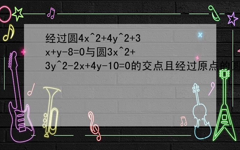 经过圆4x^2+4y^2+3x+y-8=0与圆3x^2+3y^2-2x+4y-10=0的交点且经过原点的圆的方程?