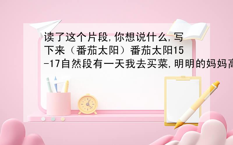 读了这个片段,你想说什么,写下来（番茄太阳）番茄太阳15-17自然段有一天我去买菜,明明的妈妈高兴地告诉我,他们要走了,有人为明明捐献了眼角膜,医生说复明的机会很大.　　要走的时候,明