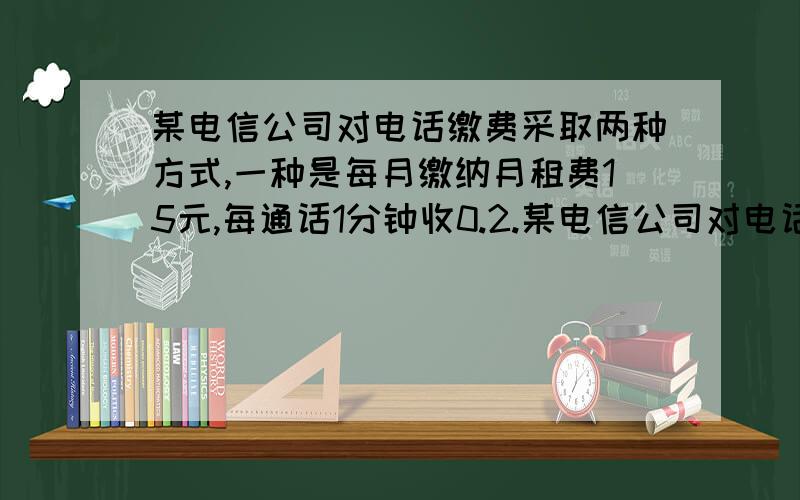 某电信公司对电话缴费采取两种方式,一种是每月缴纳月租费15元,每通话1分钟收0.2.某电信公司对电话缴费采取两种方式,一种是每月缴纳月租费15元,每通话1分钟收0.20元,另一种是不缴月租费,