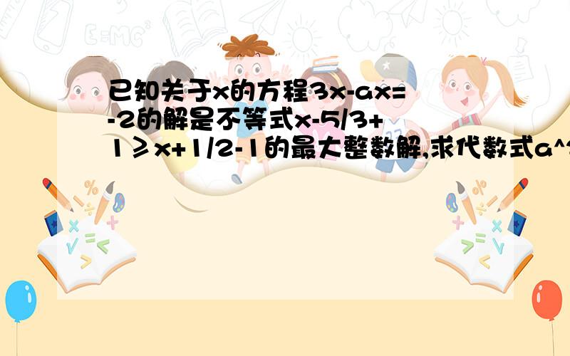 已知关于x的方程3x-ax=-2的解是不等式x-5/3+1≥x+1/2-1的最大整数解,求代数式a^2013的值