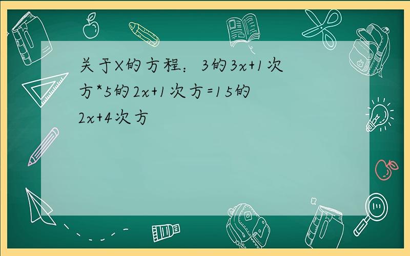 关于X的方程：3的3x+1次方*5的2x+1次方=15的2x+4次方