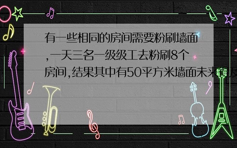 有一些相同的房间需要粉刷墙面,一天三名一级级工去粉刷8个房间,结果其中有50平方米墙面未来得及刷；同样的时间内5名二级技工粉刷了10个房间之外,还多刷了另外的40平方米墙面,每名一级