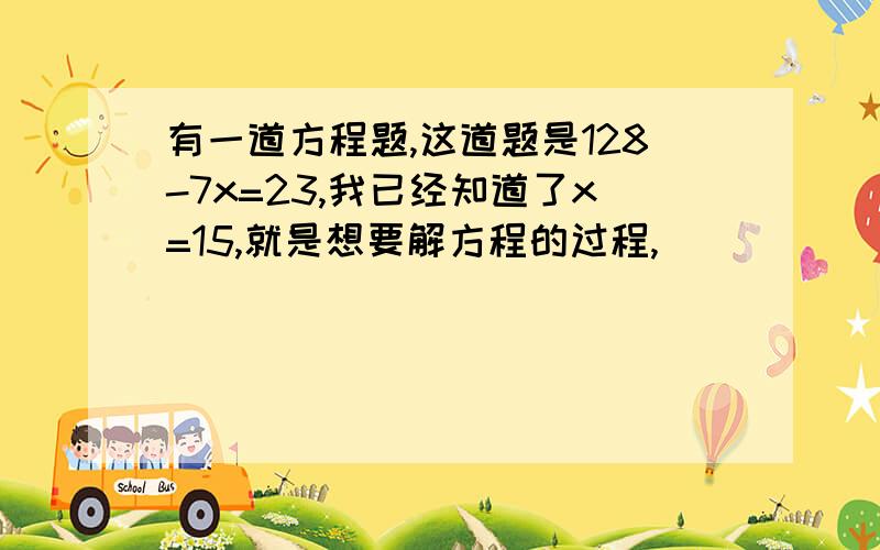 有一道方程题,这道题是128-7x=23,我已经知道了x=15,就是想要解方程的过程,