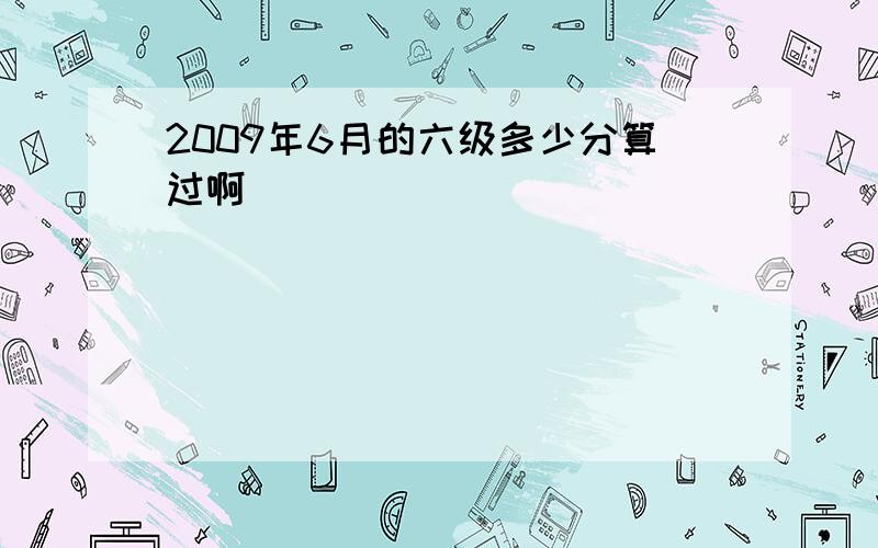 2009年6月的六级多少分算过啊