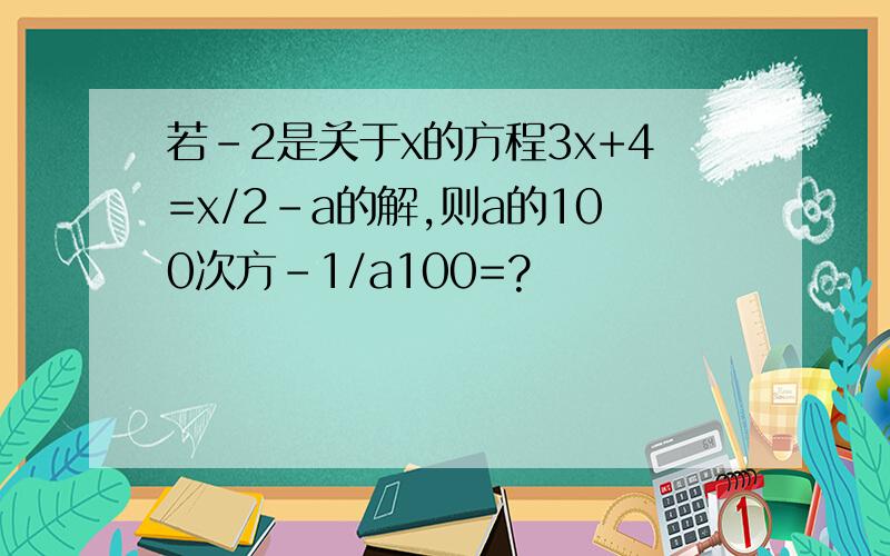 若-2是关于x的方程3x+4=x/2-a的解,则a的100次方-1/a100=?