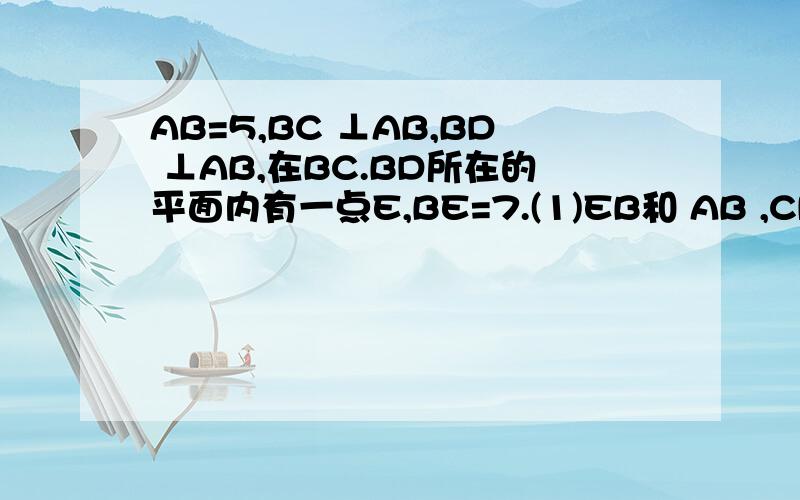 AB=5,BC ⊥AB,BD ⊥AB,在BC.BD所在的平面内有一点E,BE=7.(1)EB和 AB ,CD和 AB 各成多少度角(2)AE的长度是多少