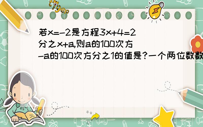 若x=-2是方程3x+4=2分之x+a,则a的100次方-a的100次方分之1的值是?一个两位数数字的和是15,如果设这个数字为x,则这两个数可表示为?