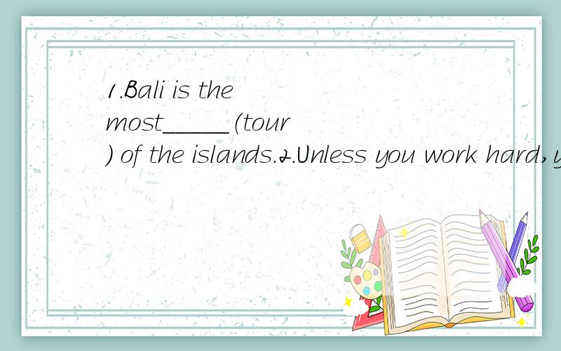 1.Bali is the most_____（tour） of the islands.2.Unless you work hard,you'll fail the exam.______ you ______ work hard,you will _____ _____ the exam.3.Jack works in the factory.The mechines are made in the factory.Jack works in the factory ______ m