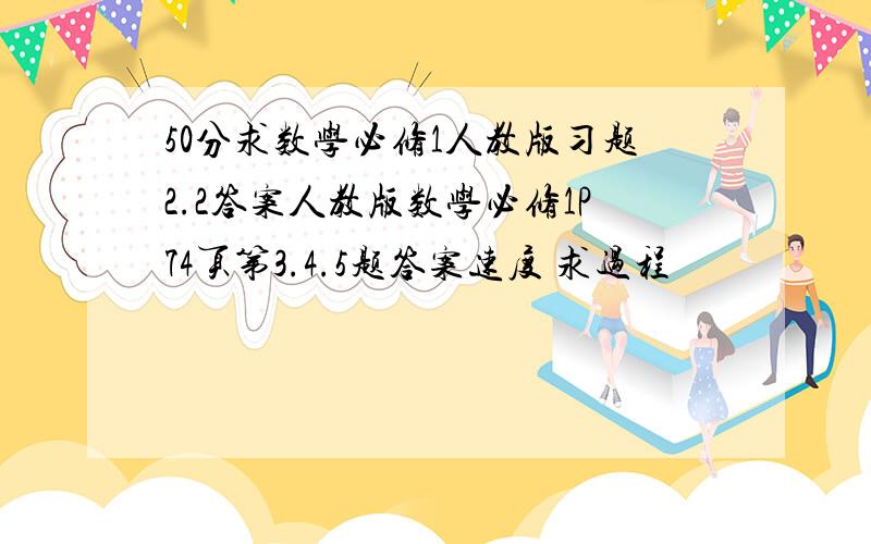 50分求数学必修1人教版习题2.2答案人教版数学必修1P74页第3.4.5题答案速度 求过程