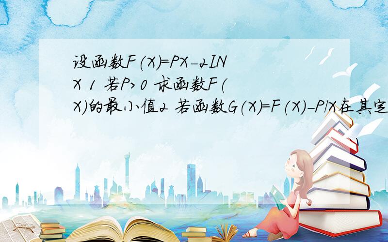 设函数F(X)=PX-2INX 1 若P>0 求函数F(X)的最小值2 若函数G(X)=F(X)-P/X在其定义域内为单调函数 求P的取值范围