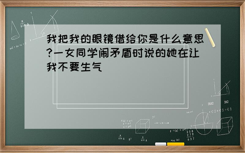 我把我的眼镜借给你是什么意思?一女同学闹矛盾时说的她在让我不要生气