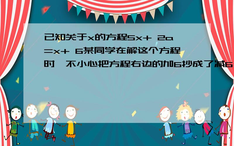 已知关于x的方程5x+ 2a=x+ 6某同学在解这个方程时,不小心把方程右边的加6抄成了减6,解得的结果为x=2,求原方程的解.