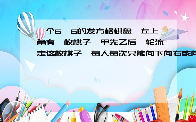 一个6*6的发方格棋盘,左上角有一枚棋子,甲先乙后,轮流走这枚棋子,每人每次只能向下向右或向右下走一格谁将棋子走入右下角谁获胜,如果都按最佳方法走,那么谁将获胜?怎样走?