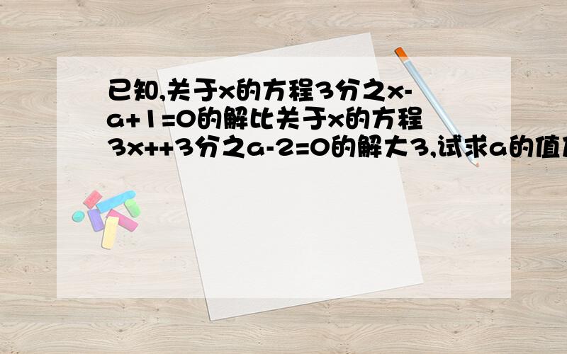 已知,关于x的方程3分之x-a+1=0的解比关于x的方程3x++3分之a-2=0的解大3,试求a的值及方程的解.求高手解答