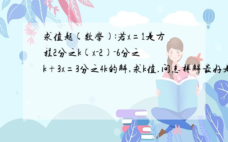 求值题(数学):若x=1是方程2分之k(x-2)-6分之k+3x=3分之4k的解,求k值.问怎样解最好是完整答案.