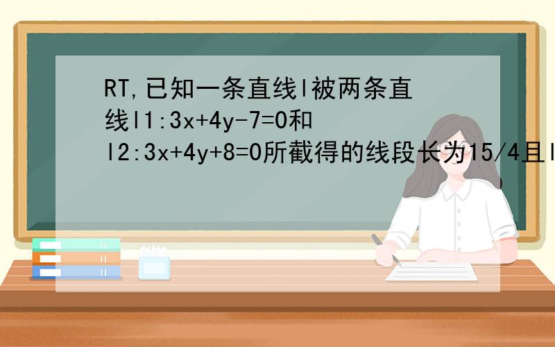 RT,已知一条直线l被两条直线l1:3x+4y-7=0和l2:3x+4y+8=0所截得的线段长为15/4且l过点P（2,3）,求直线l的方程（答案有两个,别只告诉我一个）